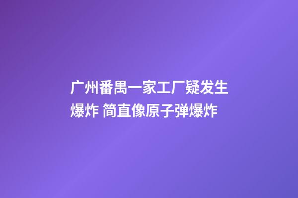 广州番禺一家工厂疑发生爆炸 简直像原子弹爆炸